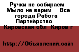 Ручки не собираем! Мыло не варим! - Все города Работа » Партнёрство   . Кировская обл.,Киров г.